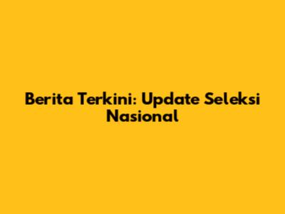 Berita Terkini: Update Seleksi Nasional