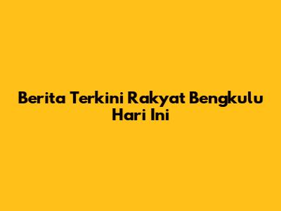 Berita Terkini Rakyat Bengkulu Hari Ini