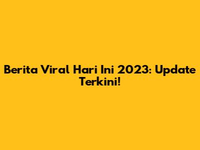 Berita Viral Hari Ini 2023: Update Terkini!