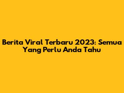 Berita Viral Terbaru 2023: Semua Yang Perlu Anda Tahu