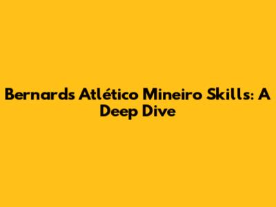 Bernard's Atlético Mineiro Skills: A Deep Dive