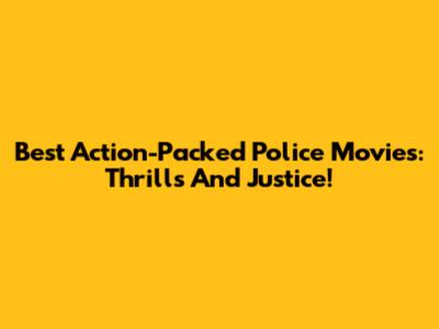 Best Action-Packed Police Movies: Thrills And Justice!