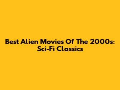 Best Alien Movies Of The 2000s: Sci-Fi Classics