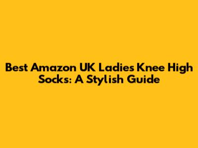 Best Amazon UK Ladies' Knee High Socks: A Stylish Guide