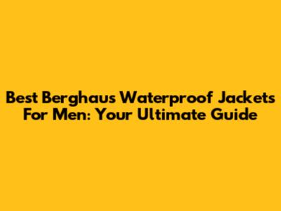 Best Berghaus Waterproof Jackets For Men: Your Ultimate Guide