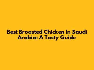 Best Broasted Chicken In Saudi Arabia: A Tasty Guide