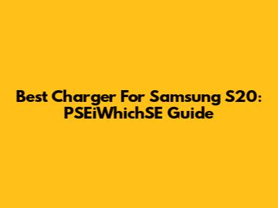 Best Charger For Samsung S20: PSEiWhichSE Guide