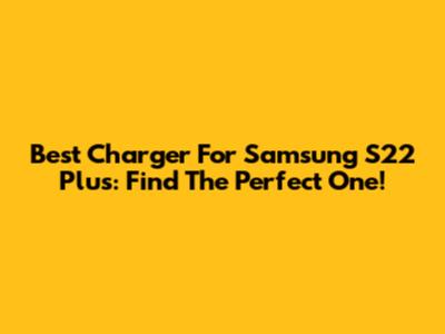 Best Charger For Samsung S22 Plus: Find The Perfect One!