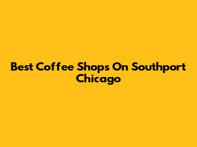 Best Coffee Shops On Southport Chicago