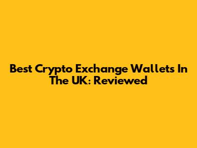 Best Crypto Exchange Wallets In The UK: Reviewed