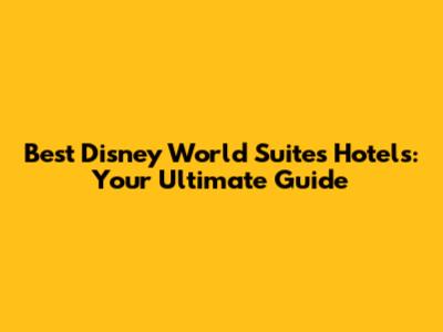 Best Disney World Suites Hotels: Your Ultimate Guide