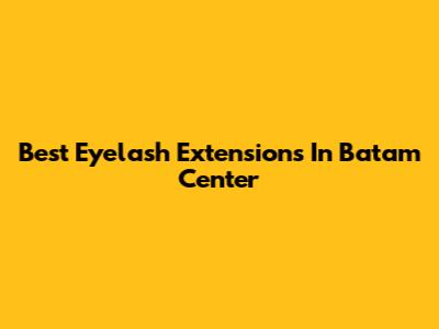Best Eyelash Extensions In Batam Center