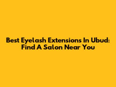 Best Eyelash Extensions In Ubud: Find A Salon Near You
