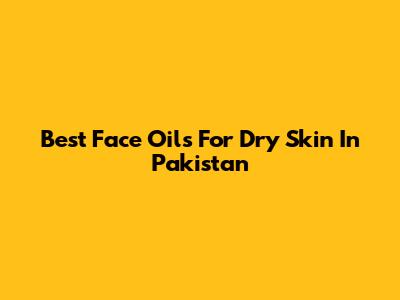 Best Face Oils For Dry Skin In Pakistan