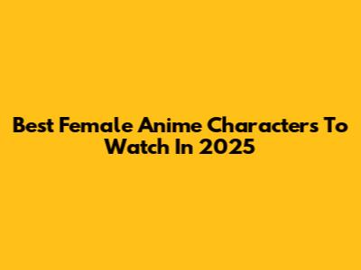 Best Female Anime Characters To Watch In 2025