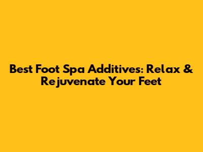 Best Foot Spa Additives: Relax & Rejuvenate Your Feet