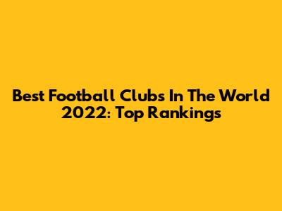 Best Football Clubs In The World 2022: Top Rankings