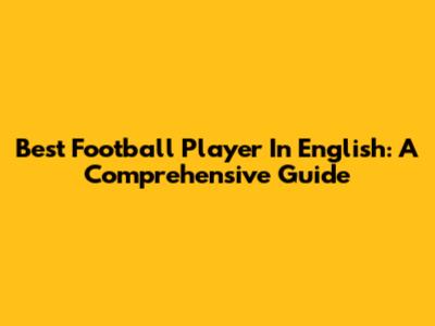 Best Football Player In English: A Comprehensive Guide