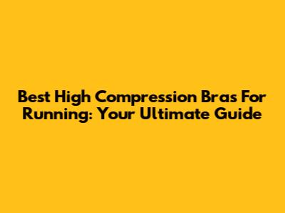 Best High Compression Bras For Running: Your Ultimate Guide