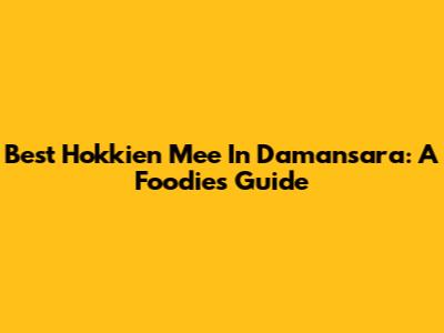 Best Hokkien Mee In Damansara: A Foodie's Guide
