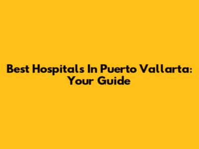 Best Hospitals In Puerto Vallarta: Your Guide