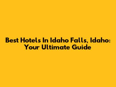 Best Hotels In Idaho Falls, Idaho: Your Ultimate Guide