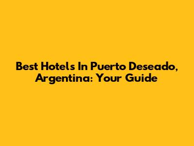 Best Hotels In Puerto Deseado, Argentina: Your Guide