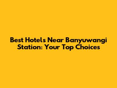 Best Hotels Near Banyuwangi Station: Your Top Choices