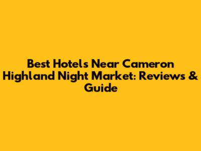 Best Hotels Near Cameron Highland Night Market: Reviews & Guide