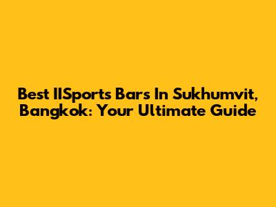 Best IISports Bars In Sukhumvit, Bangkok: Your Ultimate Guide