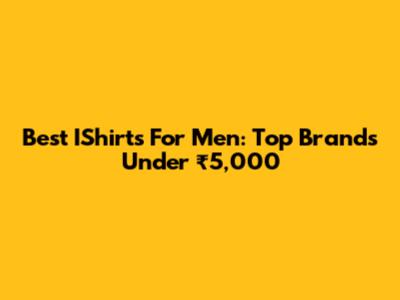 Best IShirts For Men: Top Brands Under ₹5,000
