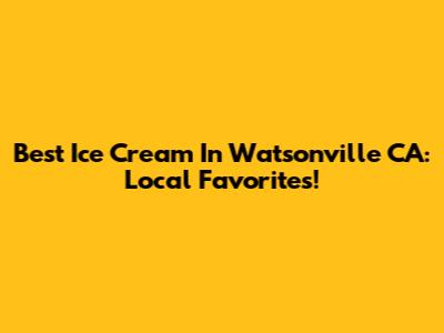 Best Ice Cream In Watsonville CA: Local Favorites!