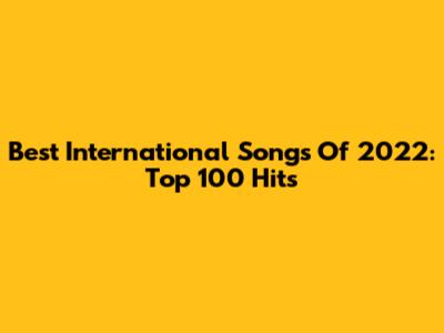Best International Songs Of 2022: Top 100 Hits