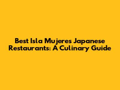 Best Isla Mujeres Japanese Restaurants: A Culinary Guide