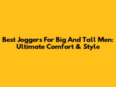 Best Joggers For Big And Tall Men: Ultimate Comfort & Style
