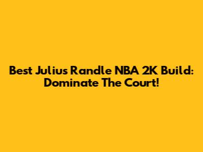 Best Julius Randle NBA 2K Build: Dominate The Court!