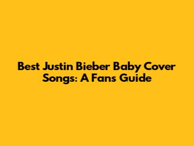 Best Justin Bieber "Baby" Cover Songs: A Fan's Guide