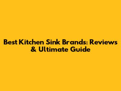 Best Kitchen Sink Brands: Reviews & Ultimate Guide