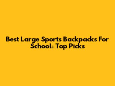 Best Large Sports Backpacks For School: Top Picks