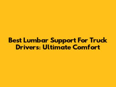 Best Lumbar Support For Truck Drivers: Ultimate Comfort