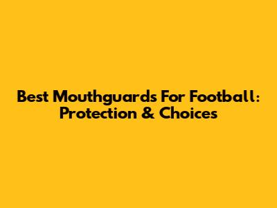 Best Mouthguards For Football: Protection & Choices