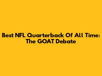 Best NFL Quarterback Of All Time: The GOAT Debate
