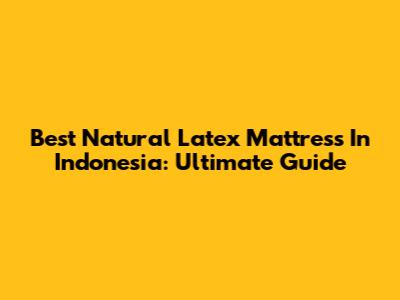 Best Natural Latex Mattress In Indonesia: Ultimate Guide