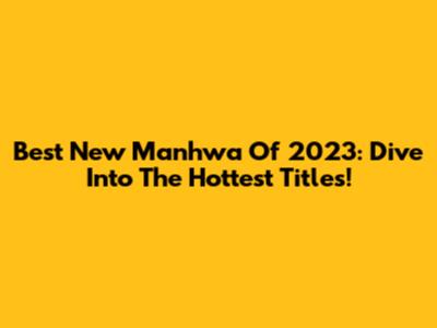 Best New Manhwa Of 2023: Dive Into The Hottest Titles!