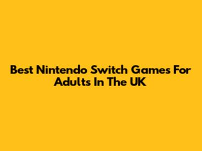 Best Nintendo Switch Games For Adults In The UK