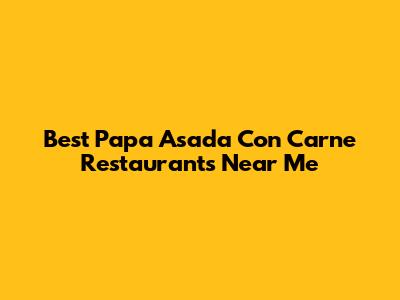 Best Papa Asada Con Carne Restaurants Near Me