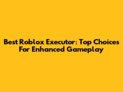 Best Roblox Executor: Top Choices For Enhanced Gameplay
