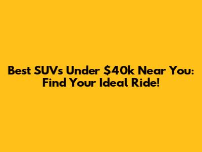 Best SUVs Under $40k Near You: Find Your Ideal Ride!