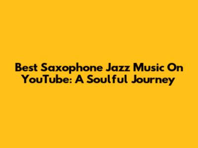 Best Saxophone Jazz Music On YouTube: A Soulful Journey