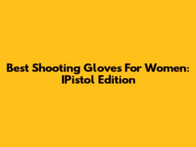 Best Shooting Gloves For Women: IPistol Edition